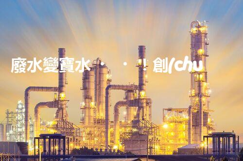 廢水變寶水！創(chuàng)新回用系統(tǒng)，實現(xiàn)資源再生利用？